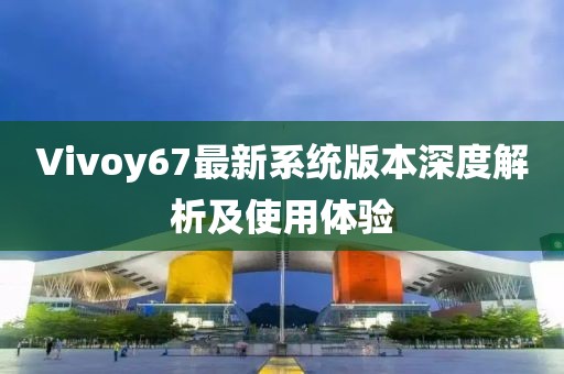 Vivoy67最新系統(tǒng)版本深度解析及使用體驗