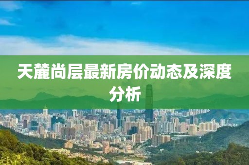 天麓尚層最新房價動態(tài)及深度分析