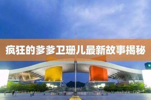 瘋狂的爹爹衛(wèi)珊兒最新故事揭秘
