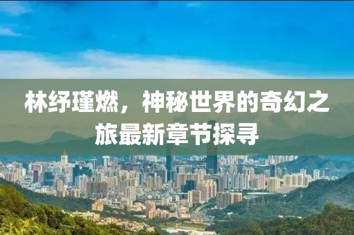 林紓瑾燃，神秘世界的奇幻之旅最新章節(jié)探尋
