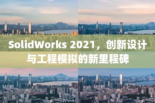 SolidWorks 2021，創(chuàng)新設(shè)計與工程模擬的新里程碑