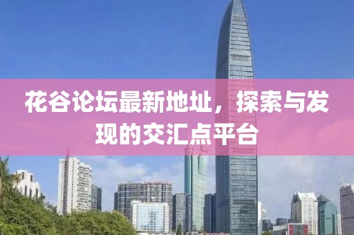 花谷論壇最新地址，探索與發(fā)現(xiàn)的交匯點平臺
