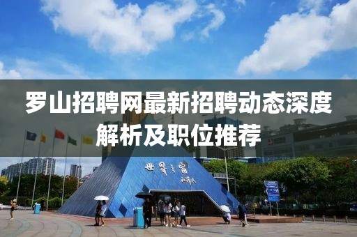 羅山招聘網(wǎng)最新招聘動態(tài)深度解析及職位推薦
