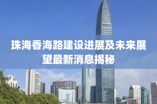 珠海香海路建設(shè)進(jìn)展及未來展望最新消息揭秘