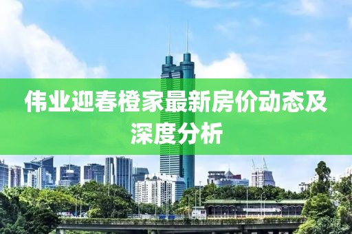 偉業(yè)迎春橙家最新房價動態(tài)及深度分析
