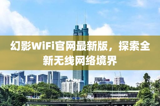 幻影WiFi官網(wǎng)最新版，探索全新無線網(wǎng)絡(luò)境界