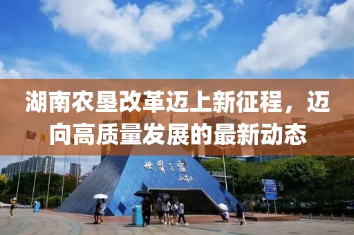 湖南農(nóng)墾改革邁上新征程，邁向高質(zhì)量發(fā)展的最新動(dòng)態(tài)