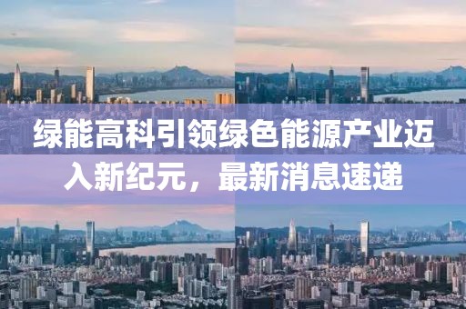 綠能高科引領(lǐng)綠色能源產(chǎn)業(yè)邁入新紀(jì)元，最新消息速遞