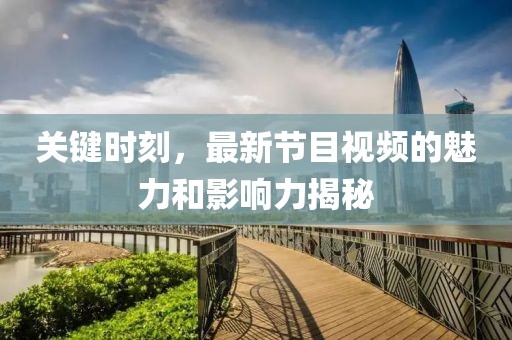 關(guān)鍵時刻，最新節(jié)目視頻的魅力和影響力揭秘