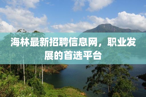 海林最新招聘信息網(wǎng)，職業(yè)發(fā)展的首選平臺