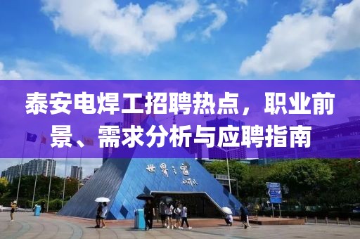 泰安電焊工招聘熱點(diǎn)，職業(yè)前景、需求分析與應(yīng)聘指南