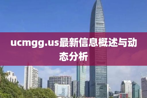 ucmgg.us最新信息概述與動(dòng)態(tài)分析