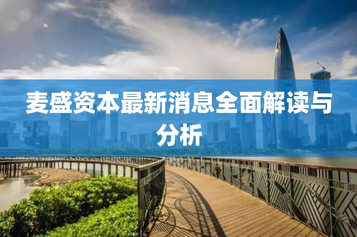 麥?zhǔn)①Y本最新消息全面解讀與分析