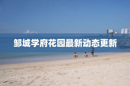 鄒城學(xué)府花園最新動(dòng)態(tài)更新