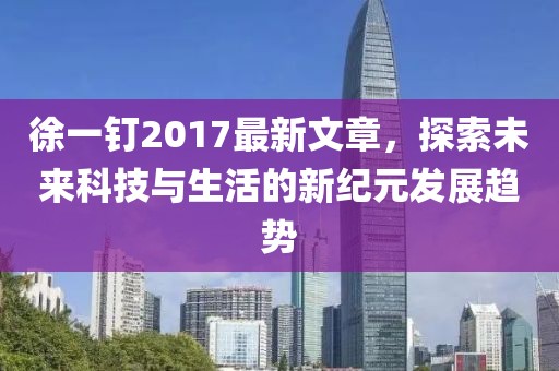 徐一釘2017最新文章，探索未來科技與生活的新紀(jì)元發(fā)展趨勢