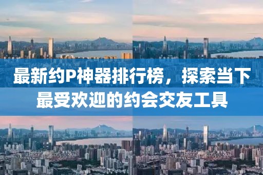 最新約P神器排行榜，探索當(dāng)下最受歡迎的約會(huì)交友工具