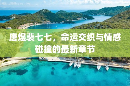 唐煜裴七七，命運(yùn)交織與情感碰撞的最新章節(jié)