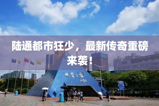 陸通都市狂少，最新傳奇重磅來襲！
