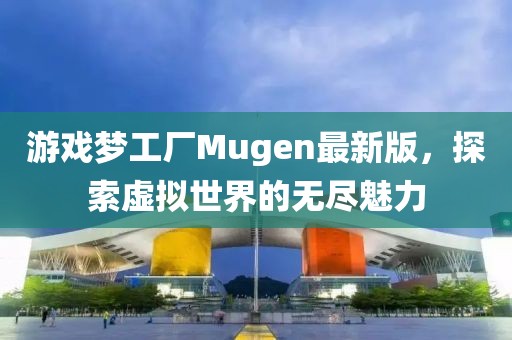 游戲夢工廠Mugen最新版，探索虛擬世界的無盡魅力