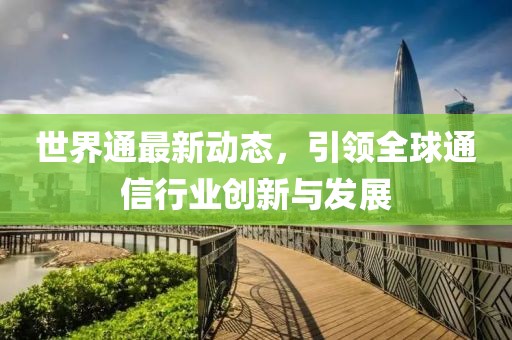 世界通最新動態(tài)，引領(lǐng)全球通信行業(yè)創(chuàng)新與發(fā)展