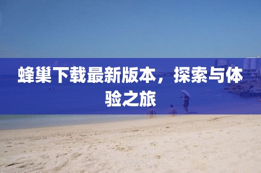 蜂巢下載最新版本，探索與體驗之旅