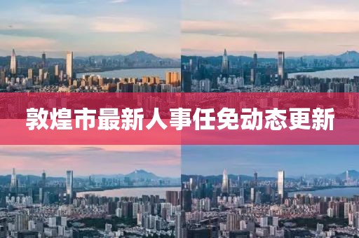 敦煌市最新人事任免動態(tài)更新