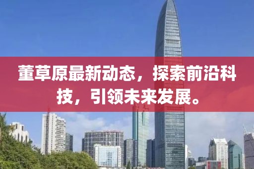 董草原最新動態(tài)，探索前沿科技，引領(lǐng)未來發(fā)展。