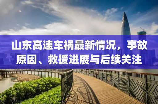 山東高速車禍最新情況，事故原因、救援進展與后續(xù)關(guān)注