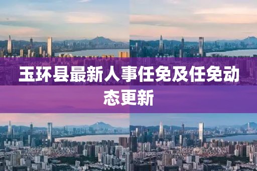 玉環(huán)縣最新人事任免及任免動態(tài)更新