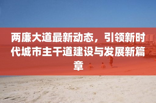 兩廉大道最新動態(tài)，引領(lǐng)新時代城市主干道建設(shè)與發(fā)展新篇章