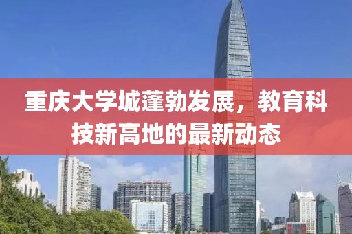 重慶大學(xué)城蓬勃發(fā)展，教育科技新高地的最新動(dòng)態(tài)