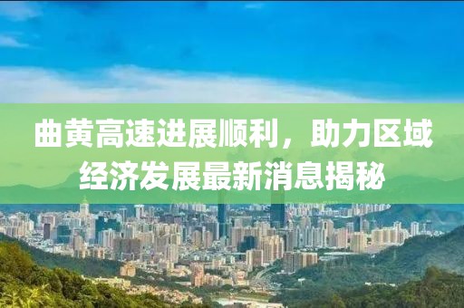曲黃高速進(jìn)展順利，助力區(qū)域經(jīng)濟(jì)發(fā)展最新消息揭秘