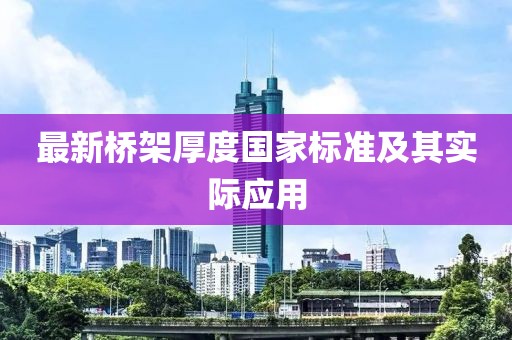 最新橋架厚度國(guó)家標(biāo)準(zhǔn)及其實(shí)際應(yīng)用