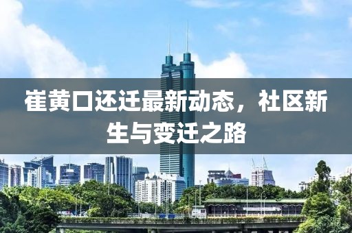 崔黃口還遷最新動態(tài)，社區(qū)新生與變遷之路
