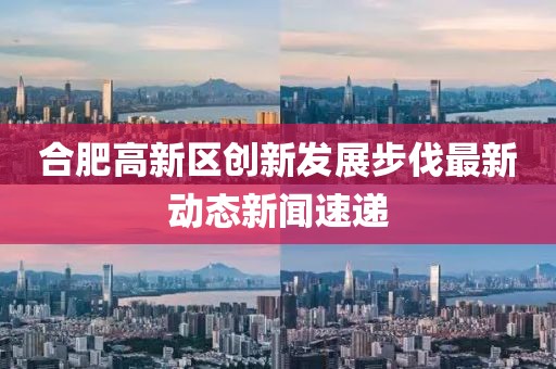 合肥高新區(qū)創(chuàng)新發(fā)展步伐最新動態(tài)新聞速遞
