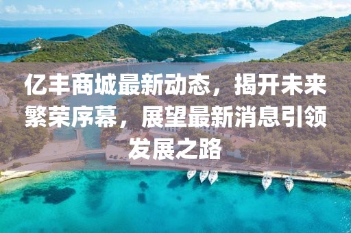 億豐商城最新動態(tài)，揭開未來繁榮序幕，展望最新消息引領(lǐng)發(fā)展之路