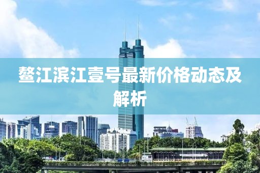 鰲江濱江壹號最新價(jià)格動態(tài)及解析