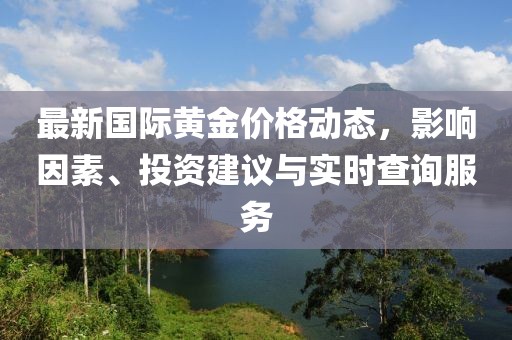 最新國(guó)際黃金價(jià)格動(dòng)態(tài)，影響因素、投資建議與實(shí)時(shí)查詢服務(wù)