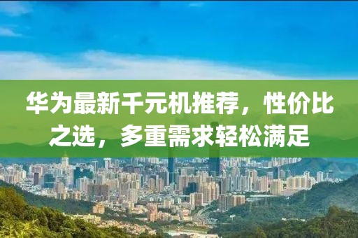 華為最新千元機(jī)推薦，性價(jià)比之選，多重需求輕松滿足