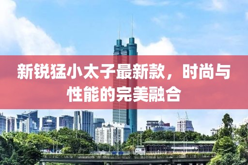 新銳猛小太子最新款，時(shí)尚與性能的完美融合