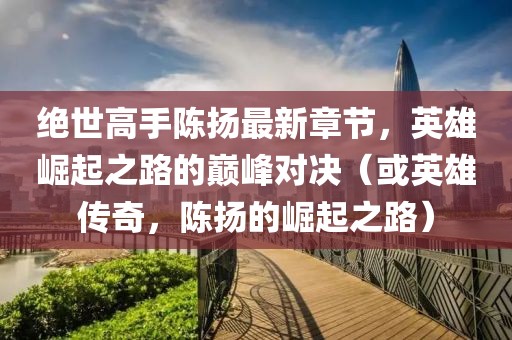 絕世高手陳揚(yáng)最新章節(jié)，英雄崛起之路的巔峰對(duì)決（或英雄傳奇，陳揚(yáng)的崛起之路）