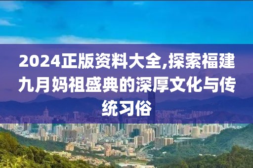 2024正版資料大全,探索福建九月媽祖盛典的深厚文化與傳統(tǒng)習(xí)俗
