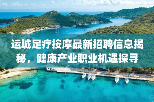 運(yùn)城足療按摩最新招聘信息揭秘，健康產(chǎn)業(yè)職業(yè)機(jī)遇探尋