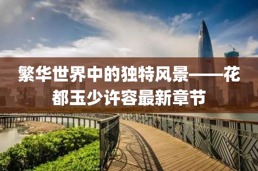 繁華世界中的獨(dú)特風(fēng)景——花都玉少許容最新章節(jié)