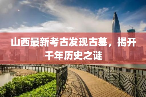 山西最新考古發(fā)現(xiàn)古墓，揭開(kāi)千年歷史之謎