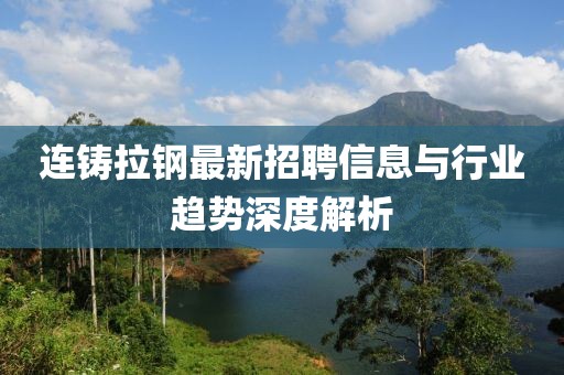 連鑄拉鋼最新招聘信息與行業(yè)趨勢(shì)深度解析