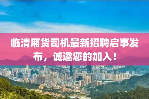 臨清廂貨司機(jī)最新招聘啟事發(fā)布，誠邀您的加入！