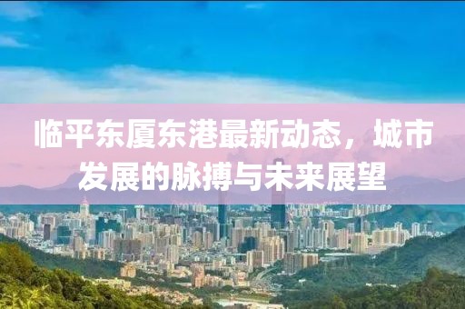 臨平東廈東港最新動態(tài)，城市發(fā)展的脈搏與未來展望