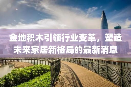 金地積木引領(lǐng)行業(yè)變革，塑造未來家居新格局的最新消息