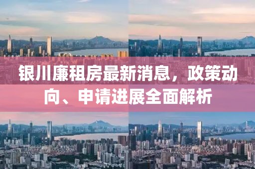 銀川廉租房最新消息，政策動(dòng)向、申請進(jìn)展全面解析